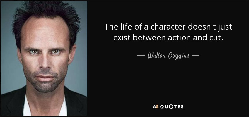 The life of a character doesn't just exist between action and cut. - Walton Goggins