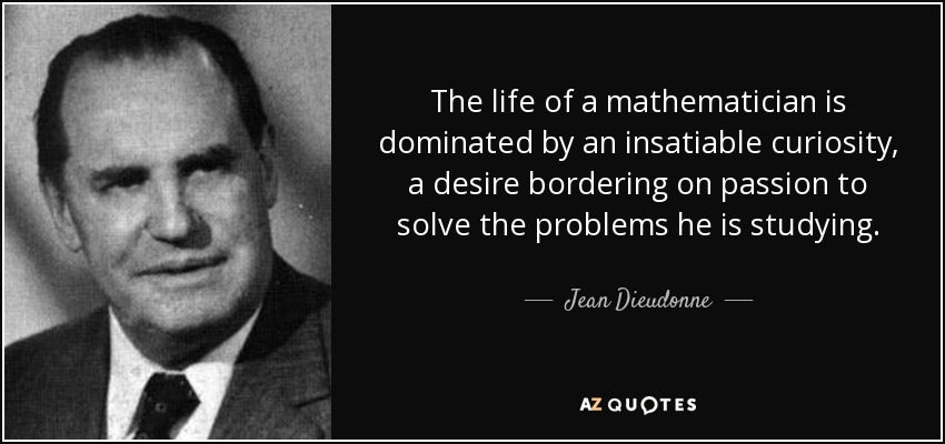 The life of a mathematician is dominated by an insatiable curiosity, a desire bordering on passion to solve the problems he is studying. - Jean Dieudonne