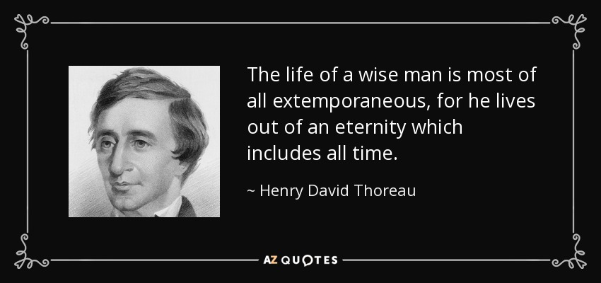 The life of a wise man is most of all extemporaneous, for he lives out of an eternity which includes all time. - Henry David Thoreau