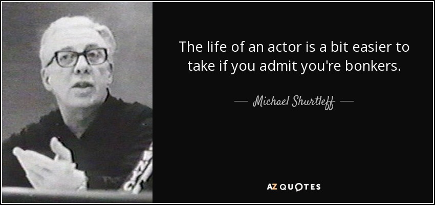 The life of an actor is a bit easier to take if you admit you're bonkers. - Michael Shurtleff