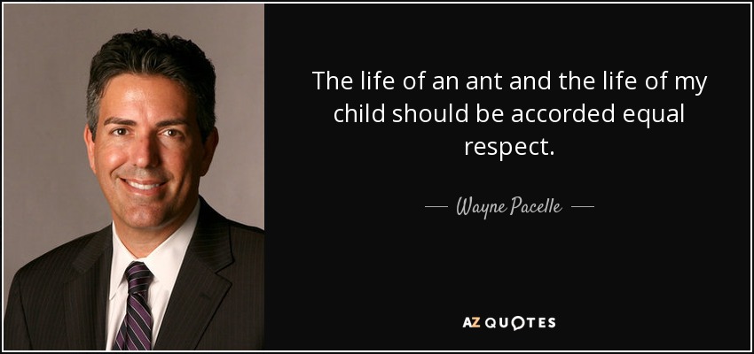 The life of an ant and the life of my child should be accorded equal respect. - Wayne Pacelle