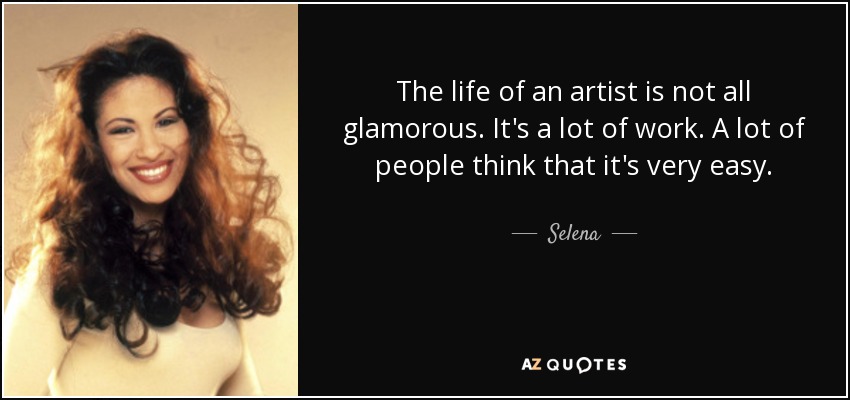 The life of an artist is not all glamorous. It's a lot of work. A lot of people think that it's very easy. - Selena