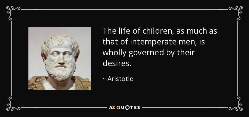 The life of children, as much as that of intemperate men, is wholly governed by their desires. - Aristotle