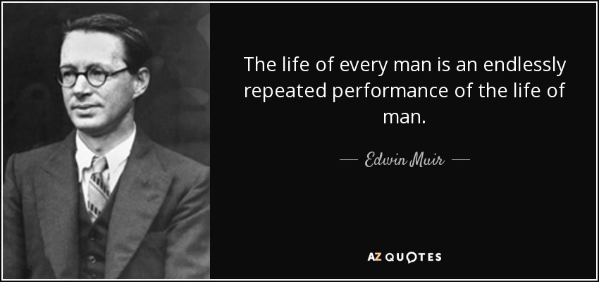 The life of every man is an endlessly repeated performance of the life of man. - Edwin Muir