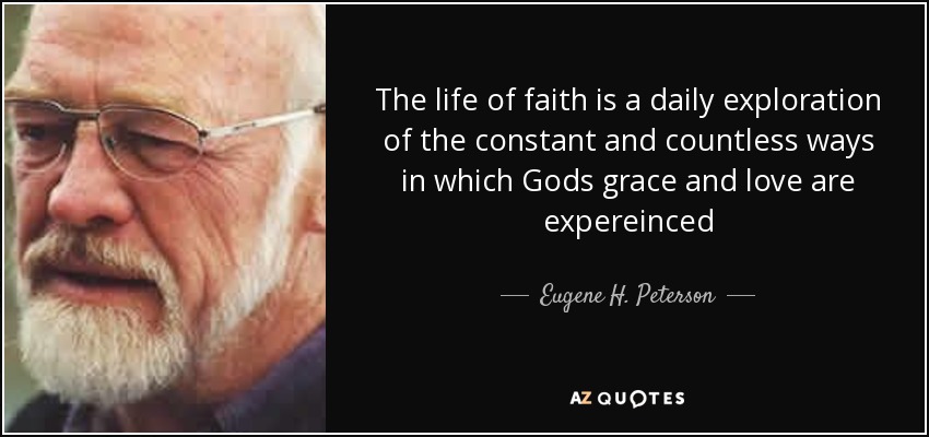 The life of faith is a daily exploration of the constant and countless ways in which Gods grace and love are expereinced - Eugene H. Peterson