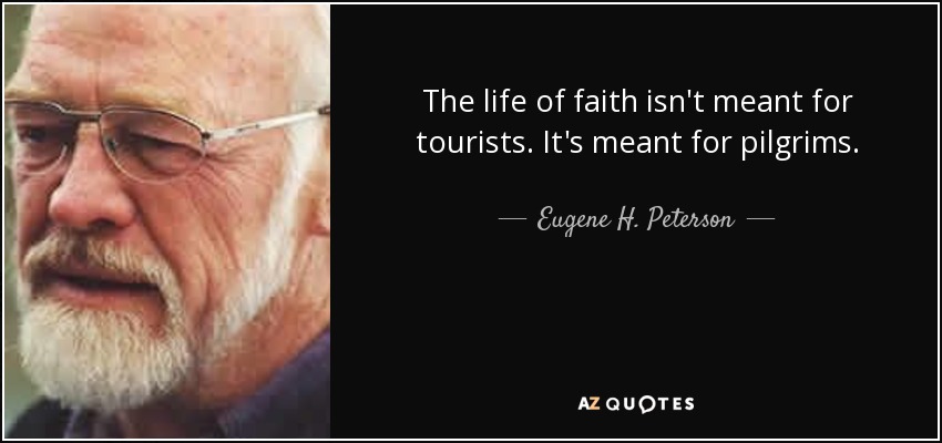 The life of faith isn't meant for tourists. It's meant for pilgrims. - Eugene H. Peterson