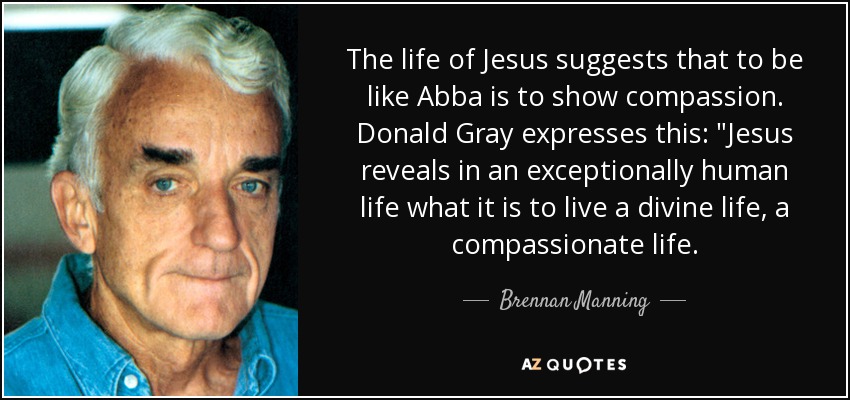 The life of Jesus suggests that to be like Abba is to show compassion. Donald Gray expresses this: 