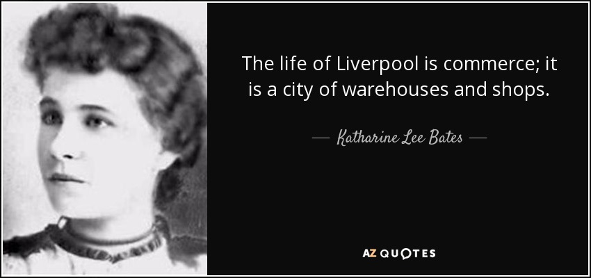 The life of Liverpool is commerce; it is a city of warehouses and shops. - Katharine Lee Bates