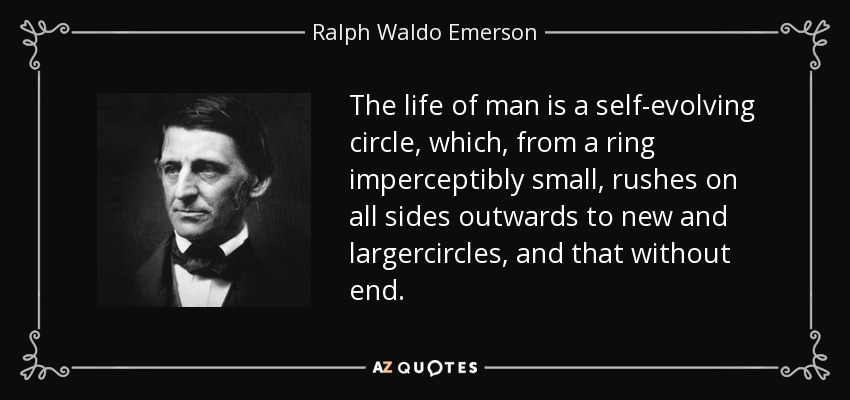 The life of man is a self-evolving circle, which, from a ring imperceptibly small, rushes on all sides outwards to new and largercircles, and that without end. - Ralph Waldo Emerson
