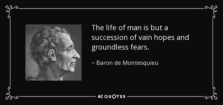 The life of man is but a succession of vain hopes and groundless fears. - Baron de Montesquieu
