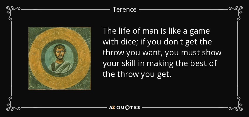 The life of man is like a game with dice; if you don't get the throw you want, you must show your skill in making the best of the throw you get. - Terence