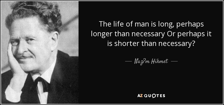 The life of man is long, perhaps longer than necessary Or perhaps it is shorter than necessary? - Naz?m Hikmet