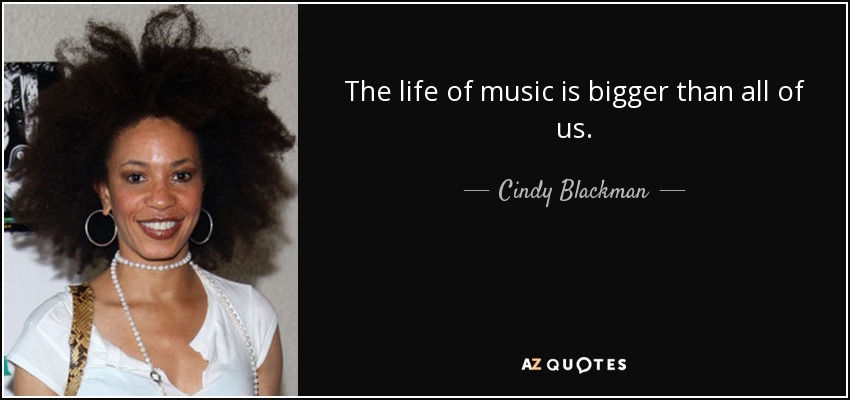 The life of music is bigger than all of us. - Cindy Blackman