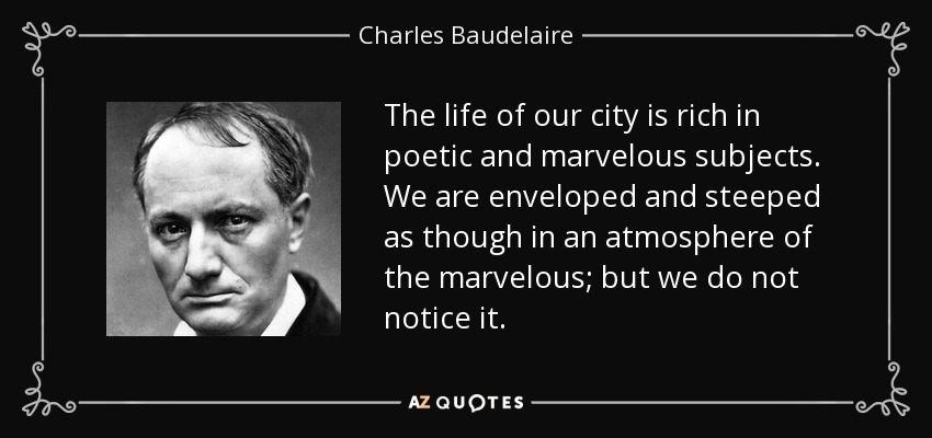 The life of our city is rich in poetic and marvelous subjects. We are enveloped and steeped as though in an atmosphere of the marvelous; but we do not notice it. - Charles Baudelaire