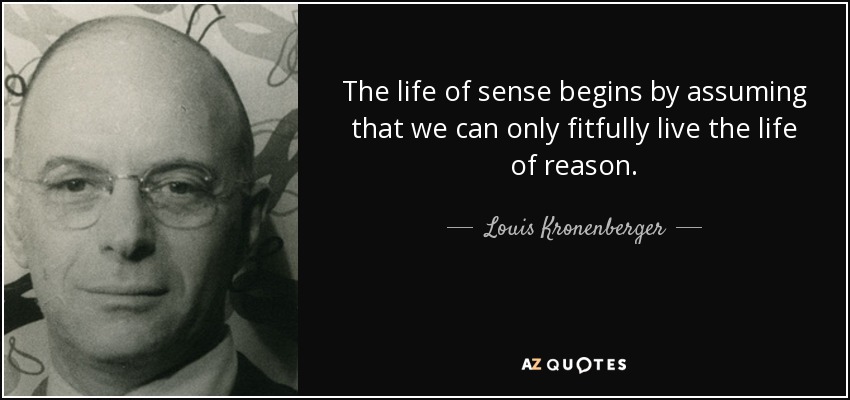 The life of sense begins by assuming that we can only fitfully live the life of reason. - Louis Kronenberger