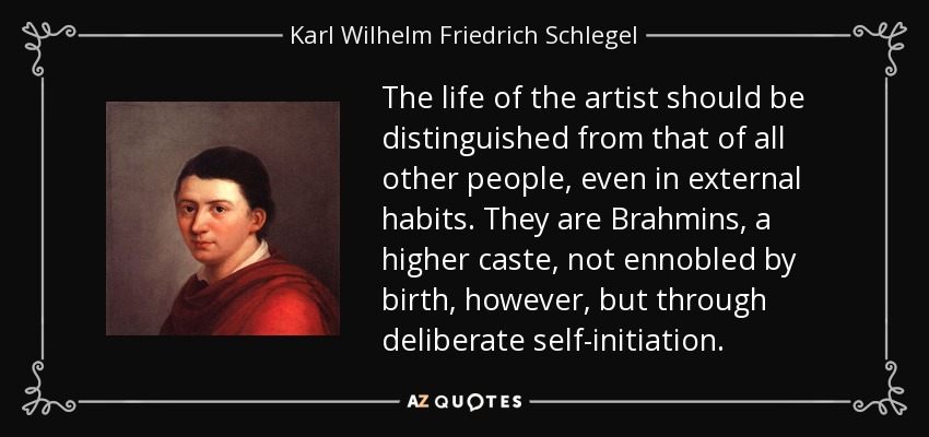 The life of the artist should be distinguished from that of all other people, even in external habits. They are Brahmins, a higher caste, not ennobled by birth, however, but through deliberate self-initiation. - Karl Wilhelm Friedrich Schlegel