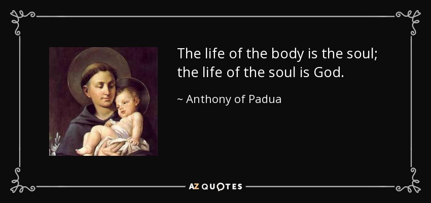 The life of the body is the soul; the life of the soul is God. - Anthony of Padua