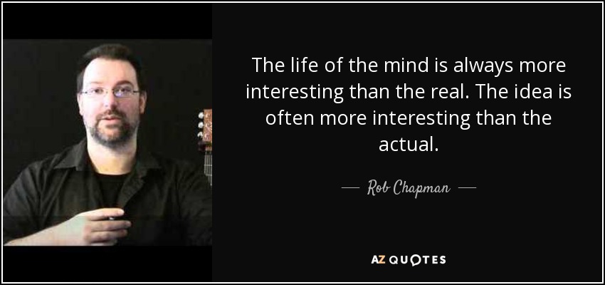 The life of the mind is always more interesting than the real. The idea is often more interesting than the actual. - Rob Chapman