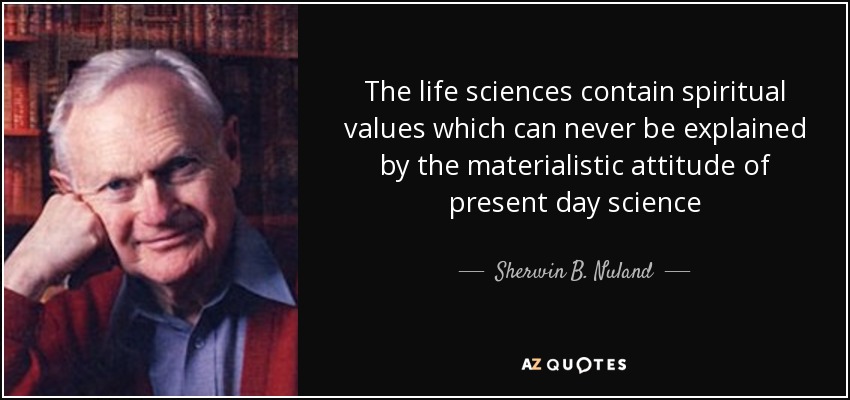 The life sciences contain spiritual values which can never be explained by the materialistic attitude of present day science - Sherwin B. Nuland