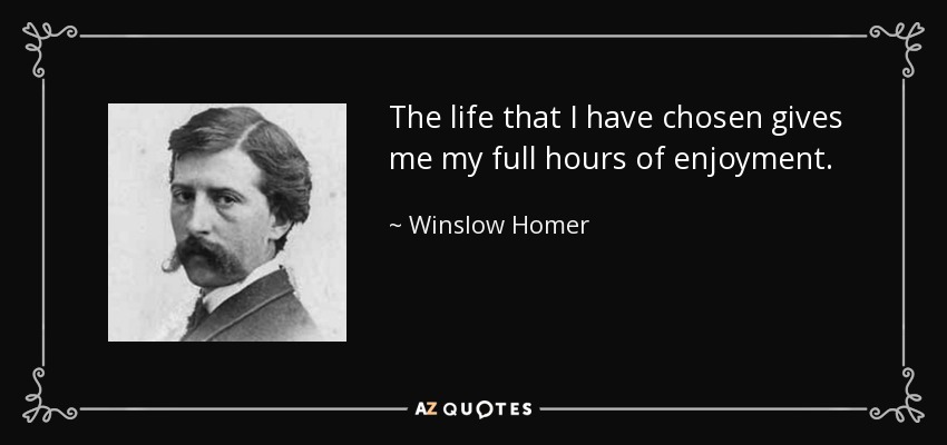 The life that I have chosen gives me my full hours of enjoyment. - Winslow Homer