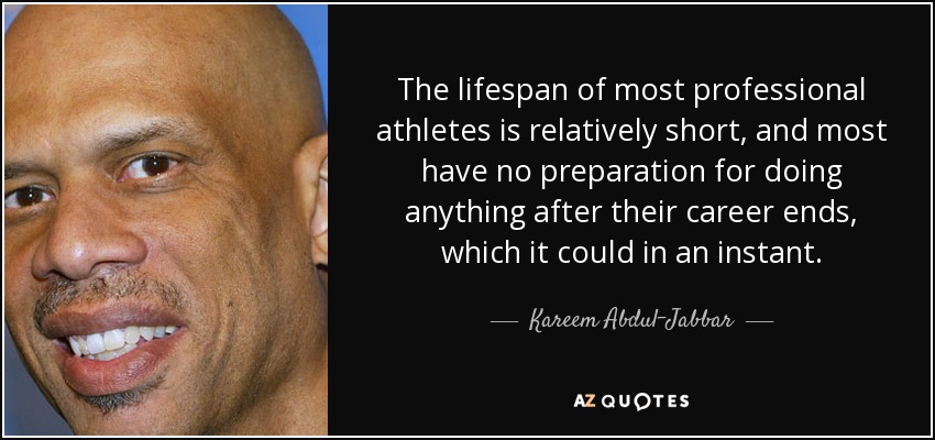 The lifespan of most professional athletes is relatively short, and most have no preparation for doing anything after their career ends, which it could in an instant. - Kareem Abdul-Jabbar