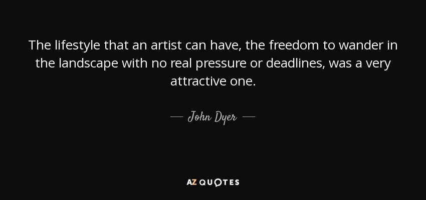 The lifestyle that an artist can have, the freedom to wander in the landscape with no real pressure or deadlines, was a very attractive one. - John Dyer