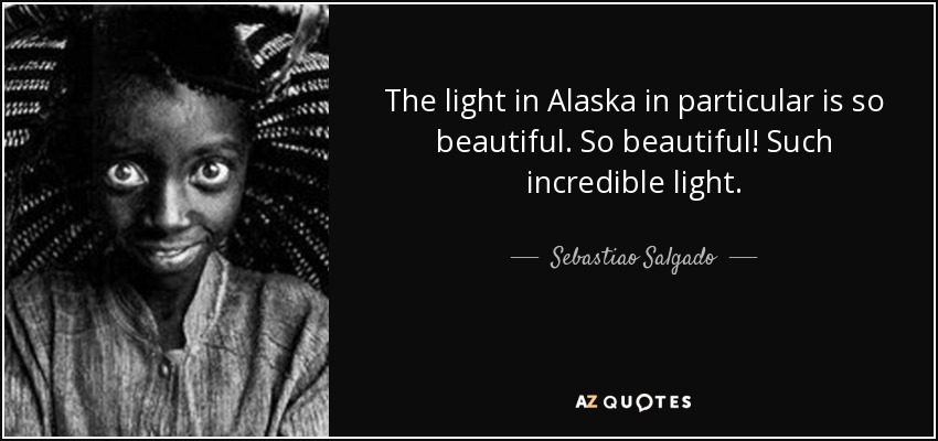 The light in Alaska in particular is so beautiful. So beautiful! Such incredible light. - Sebastiao Salgado