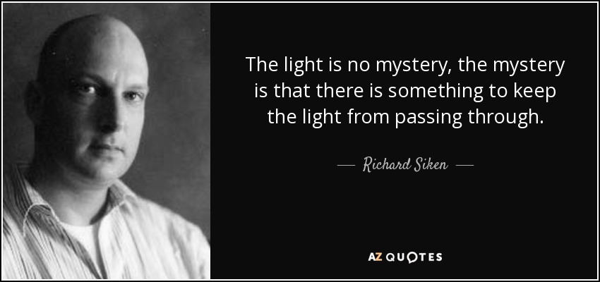 The light is no mystery, the mystery is that there is something to keep the light from passing through. - Richard Siken