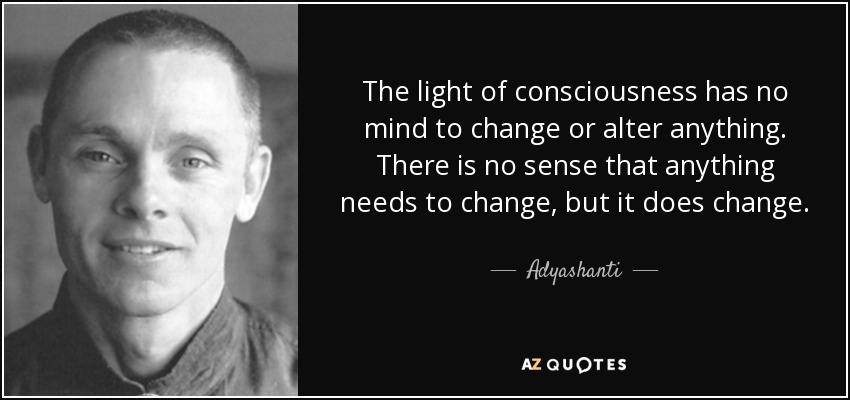 The light of consciousness has no mind to change or alter anything. There is no sense that anything needs to change, but it does change. - Adyashanti