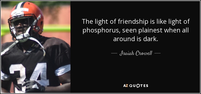 The light of friendship is like light of phosphorus, seen plainest when all around is dark. - Isaiah Crowell