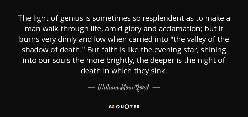 The light of genius is sometimes so resplendent as to make a man walk through life, amid glory and acclamation; but it burns very dimly and low when carried into 