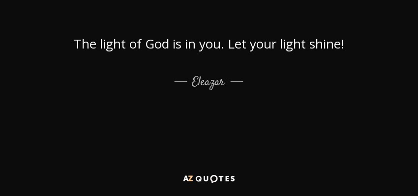 The light of God is in you. Let your light shine! - Eleazar