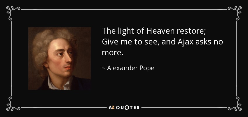 The light of Heaven restore; Give me to see, and Ajax asks no more. - Alexander Pope