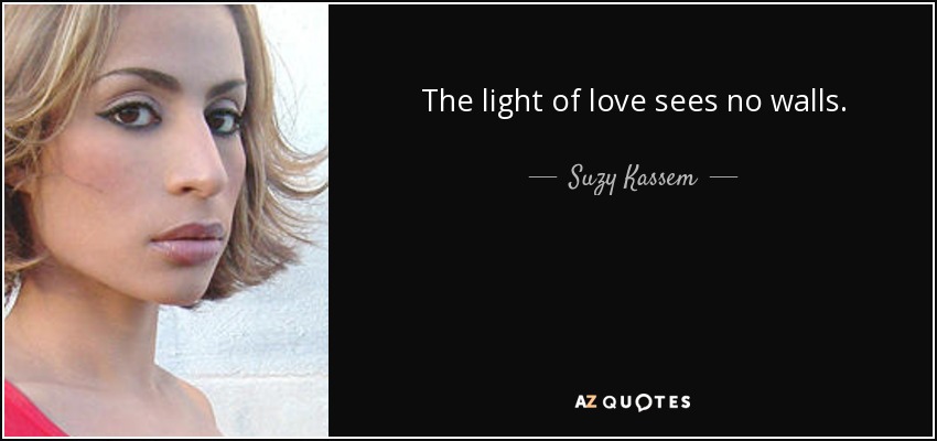 The light of love sees no walls. - Suzy Kassem