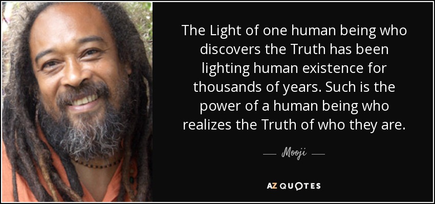 The Light of one human being who discovers the Truth has been lighting human existence for thousands of years. Such is the power of a human being who realizes the Truth of who they are. - Mooji