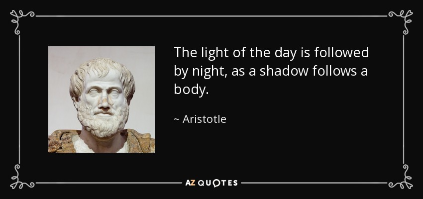 The light of the day is followed by night, as a shadow follows a body. - Aristotle