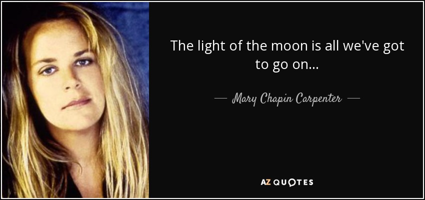 The light of the moon is all we've got to go on... - Mary Chapin Carpenter
