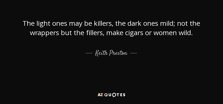 The light ones may be killers, the dark ones mild; not the wrappers but the fillers, make cigars or women wild. - Keith Preston