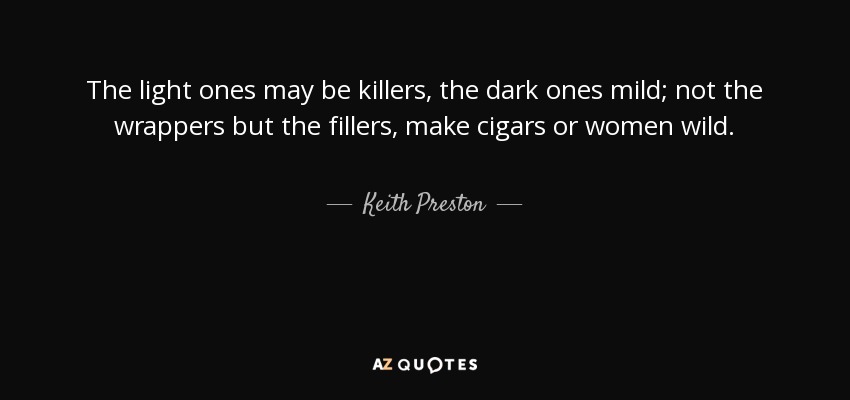 The light ones may be killers, the dark ones mild; not the wrappers but the fillers, make cigars or women wild. - Keith Preston