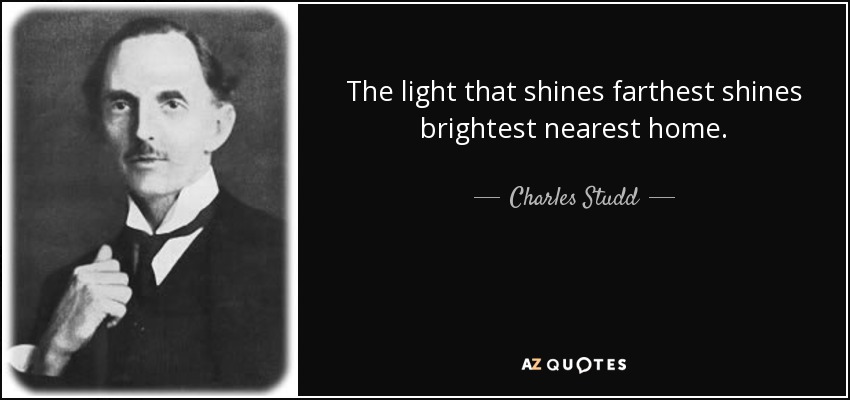 The light that shines farthest shines brightest nearest home. - Charles Studd