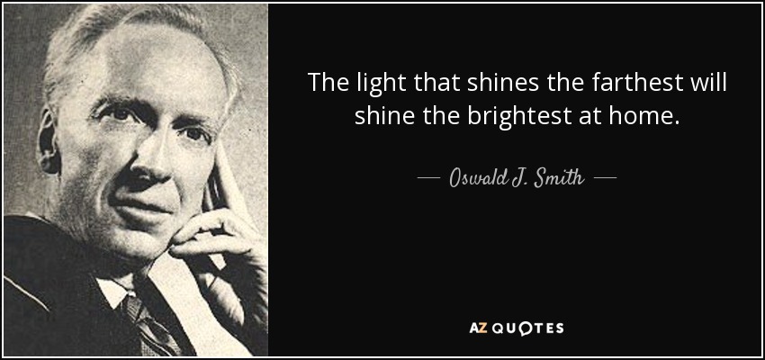 The light that shines the farthest will shine the brightest at home. - Oswald J. Smith