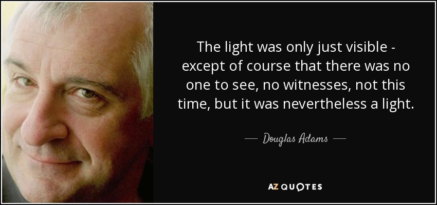 The light was only just visible - except of course that there was no one to see, no witnesses, not this time, but it was nevertheless a light. - Douglas Adams