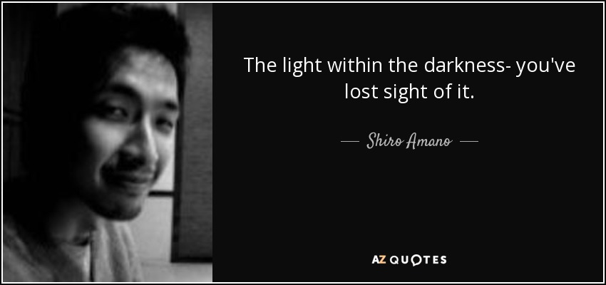 The light within the darkness- you've lost sight of it. - Shiro Amano