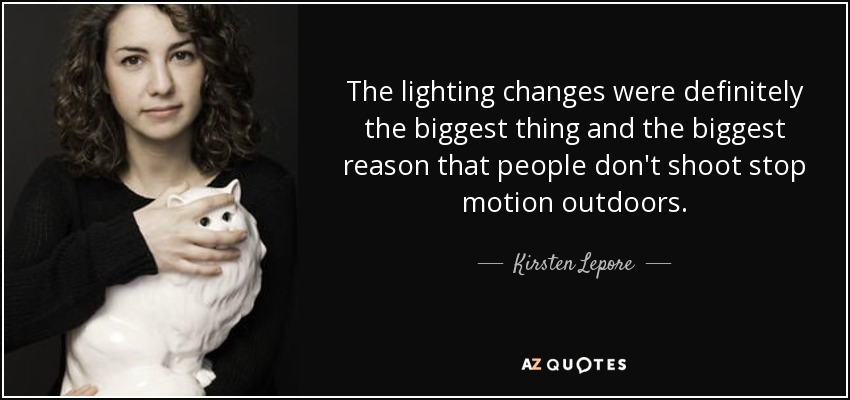 The lighting changes were definitely the biggest thing and the biggest reason that people don't shoot stop motion outdoors. - Kirsten Lepore