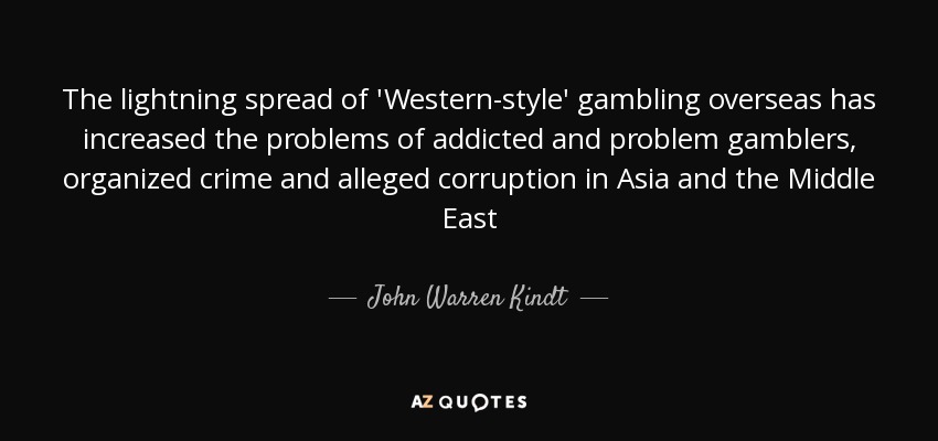 The lightning spread of 'Western-style' gambling overseas has increased the problems of addicted and problem gamblers, organized crime and alleged corruption in Asia and the Middle East - John Warren Kindt