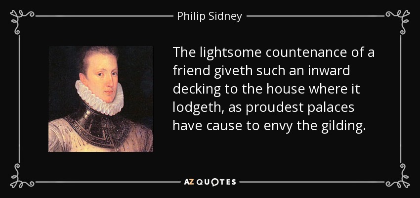 The lightsome countenance of a friend giveth such an inward decking to the house where it lodgeth, as proudest palaces have cause to envy the gilding. - Philip Sidney