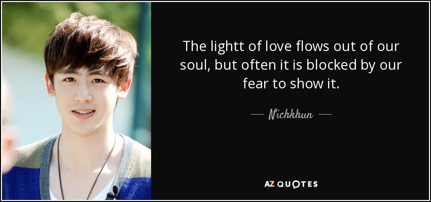 The lightt of love flows out of our soul, but often it is blocked by our fear to show it. - Nichkhun