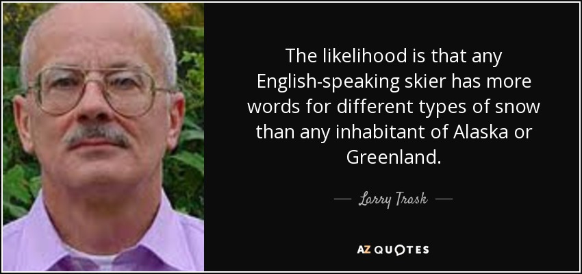 The likelihood is that any English-speaking skier has more words for different types of snow than any inhabitant of Alaska or Greenland. - Larry Trask