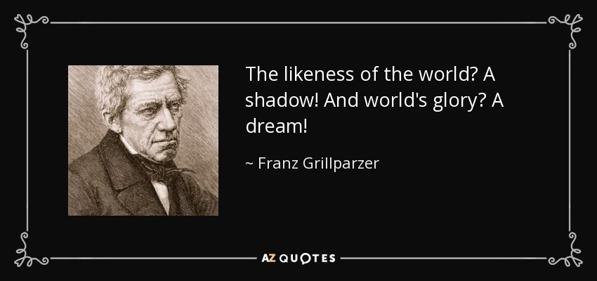 The likeness of the world? A shadow! And world's glory? A dream! - Franz Grillparzer