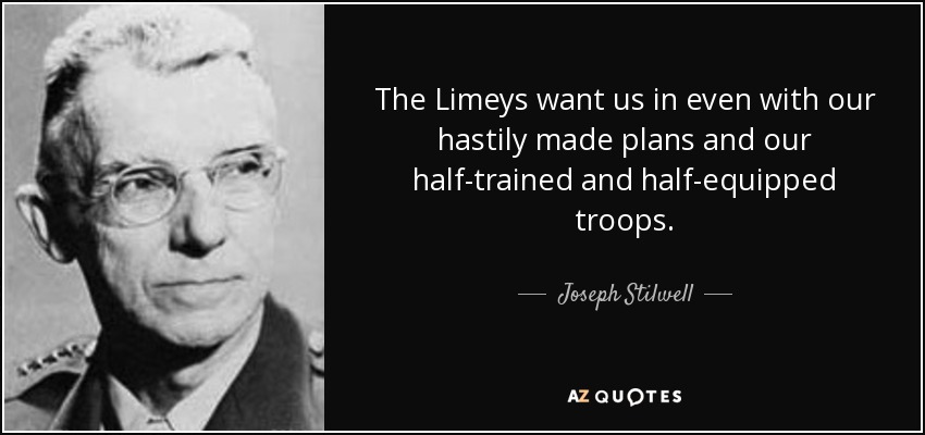 The Limeys want us in even with our hastily made plans and our half-trained and half-equipped troops. - Joseph Stilwell